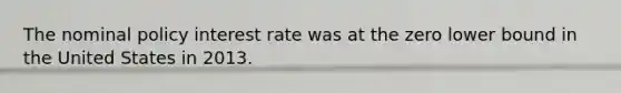 The nominal policy interest rate was at the zero lower bound in the United States in 2013.