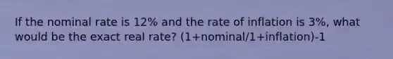 If the nominal rate is 12% and the rate of inflation is 3%, what would be the exact real rate? (1+nominal/1+inflation)-1