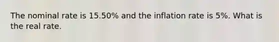 The nominal rate is 15.50% and the inflation rate is 5%. What is the real rate.