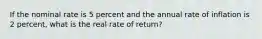 If the nominal rate is 5 percent and the annual rate of inflation is 2 percent, what is the real rate of return?