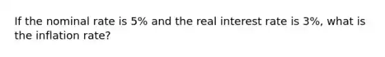 If the nominal rate is 5% and the real interest rate is 3%, what is the inflation rate?