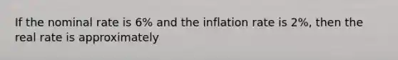 If the nominal rate is 6% and the inflation rate is 2%, then the real rate is approximately