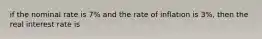 if the nominal rate is 7% and the rate of inflation is 3%, then the real interest rate is