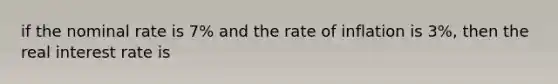 if the nominal rate is 7% and the rate of inflation is 3%, then the real interest rate is