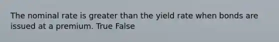 The nominal rate is <a href='https://www.questionai.com/knowledge/ktgHnBD4o3-greater-than' class='anchor-knowledge'>greater than</a> the yield rate when bonds are issued at a premium. True False