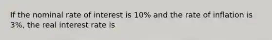 If the nominal rate of interest is 10% and the rate of inflation is 3%, the real interest rate is