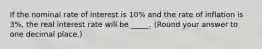 If the nominal rate of interest is 10% and the rate of inflation is 3%, the real interest rate will be _____. (Round your answer to one decimal place.)