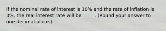 If the nominal rate of interest is 10% and the rate of inflation is 3%, the real interest rate will be _____. (Round your answer to one decimal place.)