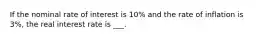 If the nominal rate of interest is 10% and the rate of inflation is 3%, the real interest rate is ___.