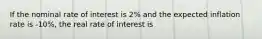 If the nominal rate of interest is 2% and the expected inflation rate is -10%, the real rate of interest is