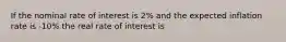 If the nominal rate of interest is 2% and the expected inflation rate is -10% the real rate of interest is