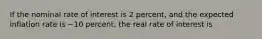 If the nominal rate of interest is 2​ percent, and the expected inflation rate is −10 ​percent, the real rate of interest is