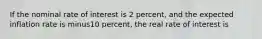 If the nominal rate of interest is 2​ percent, and the expected inflation rate is minus10 ​percent, the real rate of interest is