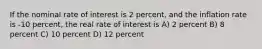 If the nominal rate of interest is 2 percent, and the inflation rate is -10 percent, the real rate of interest is A) 2 percent B) 8 percent C) 10 percent D) 12 percent