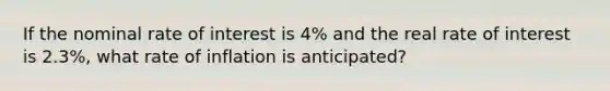 If the nominal rate of interest is 4% and the real rate of interest is 2.3%, what rate of inflation is anticipated?