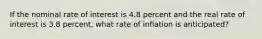 If the nominal rate of interest is 4.8 percent and the real rate of interest is 3.8 percent, what rate of inflation is anticipated?