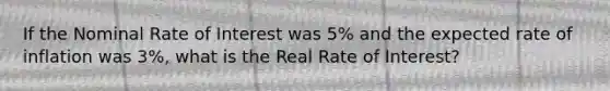 If the Nominal Rate of Interest was 5% and the expected rate of inflation was 3%, what is the Real Rate of Interest?