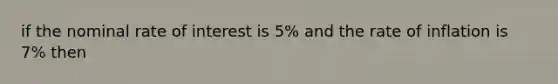 if the nominal rate of interest is 5% and the rate of inflation is 7% then