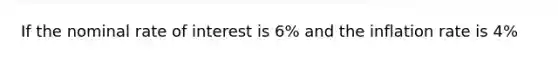 If the nominal rate of interest is 6% and the inflation rate is 4%