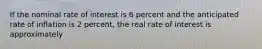 If the nominal rate of interest is 6 percent and the anticipated rate of inflation is 2​ percent, the real rate of interest is approximately