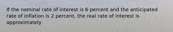 If the nominal rate of interest is 6 percent and the anticipated rate of inflation is 2​ percent, the real rate of interest is approximately