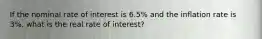 If the nominal rate of interest is 6.5% and the inflation rate is 3%, what is the real rate of interest?