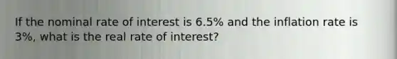 If the nominal rate of interest is 6.5% and the inflation rate is 3%, what is the real rate of interest?