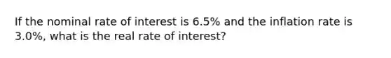 If the nominal rate of interest is 6.5% and the inflation rate is 3.0%, what is the real rate of interest?