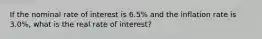 If the nominal rate of interest is​ 6.5% and the inflation rate is​ 3.0%, what is the real rate of​ interest?