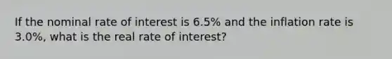 If the nominal rate of interest is​ 6.5% and the inflation rate is​ 3.0%, what is the real rate of​ interest?