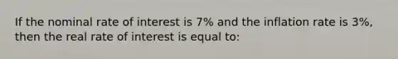 If the nominal rate of interest is 7% and the inflation rate is 3%, then the real rate of interest is equal to: