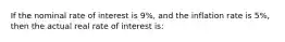 If the nominal rate of interest is 9%, and the inflation rate is 5%, then the actual real rate of interest is: