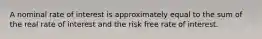 A nominal rate of interest is approximately equal to the sum of the real rate of interest and the risk free rate of interest.