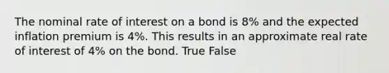 The nominal rate of interest on a bond is​ 8% and the expected inflation premium is​ 4%. This results in an approximate real rate of interest of​ 4% on the bond. True False