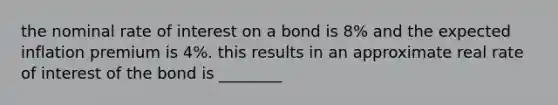 the nominal rate of interest on a bond is 8% and the expected inflation premium is 4%. this results in an approximate real rate of interest of the bond is ________