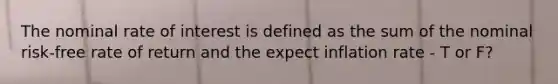 The nominal rate of interest is defined as the sum of the nominal risk-free rate of return and the expect inflation rate - T or F?