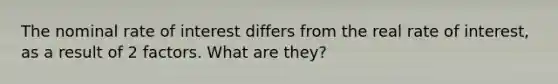 The nominal rate of interest differs from the real rate of interest, as a result of 2 factors. What are they?