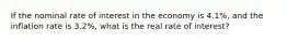 If the nominal rate of interest in the economy is 4.1%, and the inflation rate is 3.2%, what is the real rate of interest?