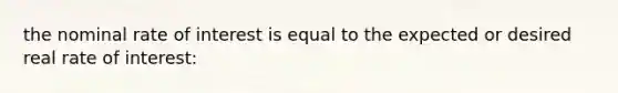 the nominal rate of interest is equal to the expected or desired real rate of interest: