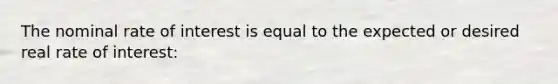 The nominal rate of interest is equal to the expected or desired real rate of interest: