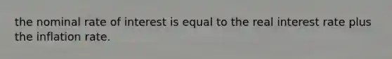 the nominal rate of interest is equal to the real interest rate plus the inflation rate.