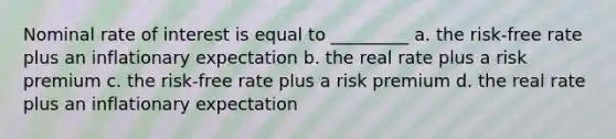 Nominal rate of interest is equal to _________ a. the risk-free rate plus an inflationary expectation b. the real rate plus a risk premium c. the risk-free rate plus a risk premium d. the real rate plus an inflationary expectation