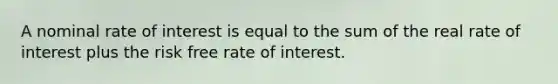 A nominal rate of interest is equal to the sum of the real rate of interest plus the risk free rate of interest.