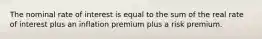 The nominal rate of interest is equal to the sum of the real rate of interest plus an inflation premium plus a risk premium.