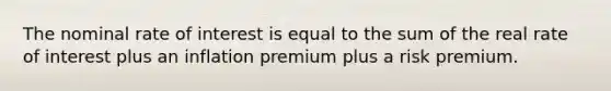 The nominal rate of interest is equal to the sum of the real rate of interest plus an inflation premium plus a risk premium.