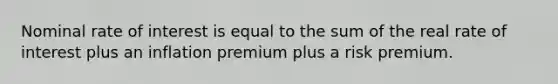 Nominal rate of interest is equal to the sum of the real rate of interest plus an inflation premium plus a risk premium.