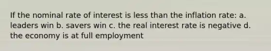 If the nominal rate of interest is less than the inflation rate: a. leaders win b. savers win c. the real interest rate is negative d. the economy is at full employment