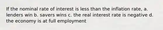 If the nominal rate of interest is less than the inflation rate, a. lenders win b. savers wins c. the real interest rate is negative d. the economy is at full employment