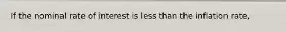 If the nominal rate of interest is <a href='https://www.questionai.com/knowledge/k7BtlYpAMX-less-than' class='anchor-knowledge'>less than</a> the inflation rate,