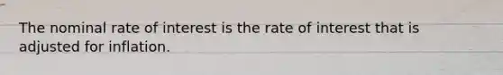 The nominal rate of interest is the rate of interest that is adjusted for inflation.